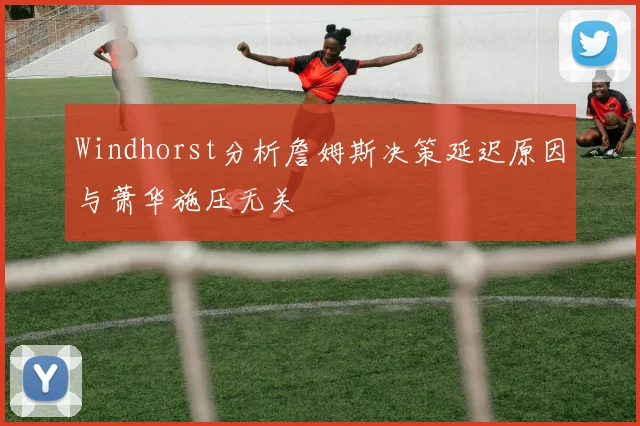 Windhorst分析詹姆斯决策延迟原因与萧华施压无关