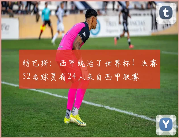 特巴斯：西甲统治了世界杯！决赛52名球员有24人来自西甲联赛